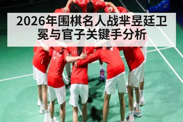 2026年围棋名人战芈昱廷卫冕与官子关键手分析