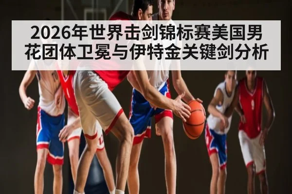 2026年世界击剑锦标赛美国男花团体卫冕与伊特金关键剑分析