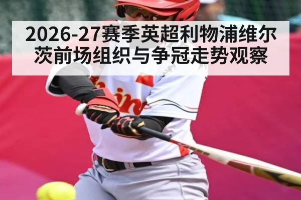 2026-27赛季英超利物浦维尔茨前场组织与争冠走势观察