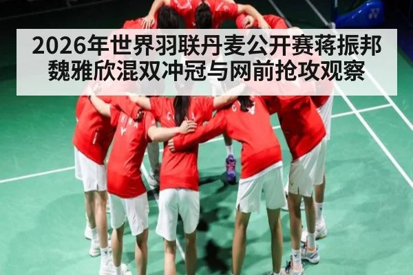 2026年世界羽联丹麦公开赛蒋振邦魏雅欣混双冲冠与网前抢攻观察